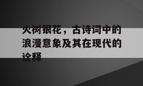 火树银花，古诗词中的浪漫意象及其在现代的诠释