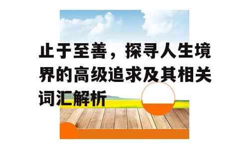 止于至善，探寻人生境界的高级追求及其相关词汇解析