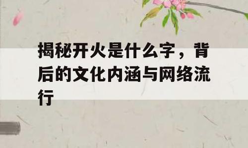 揭秘开火是什么字，背后的文化内涵与网络流行