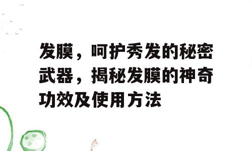 发膜，呵护秀发的秘密武器，揭秘发膜的神奇功效及使用方法
