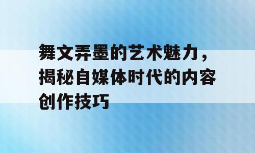 舞文弄墨的艺术魅力，揭秘自媒体时代的内容创作技巧