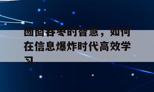 囫囵吞枣的智慧，如何在信息爆炸时代高效学习