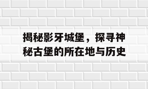 揭秘影牙城堡，探寻神秘古堡的所在地与历史