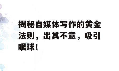 揭秘自媒体写作的黄金法则，出其不意，吸引眼球！