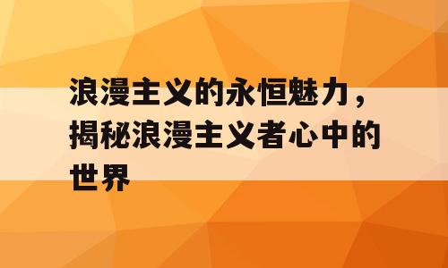 浪漫主义的永恒魅力，揭秘浪漫主义者心中的世界