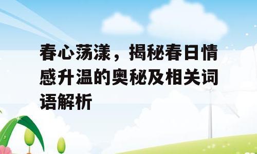 春心荡漾，揭秘春日情感升温的奥秘及相关词语解析