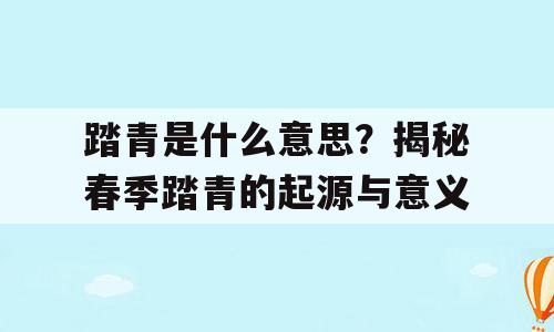 踏青是什么意思？揭秘春季踏青的起源与意义