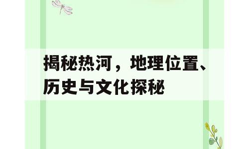 揭秘热河，地理位置、历史与文化探秘
