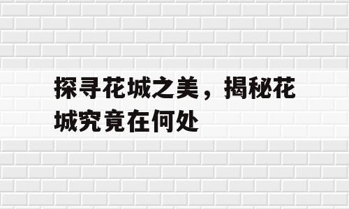 探寻花城之美，揭秘花城究竟在何处
