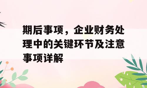 期后事项，企业财务处理中的关键环节及注意事项详解