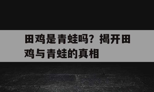 田鸡是青蛙吗？揭开田鸡与青蛙的真相