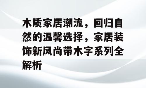 木质家居潮流，回归自然的温馨选择，家居装饰新风尚带木字系列全解析