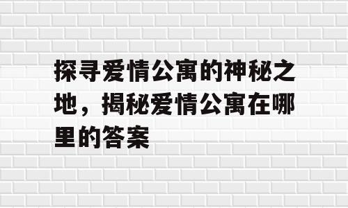 探寻爱情公寓的神秘之地，揭秘爱情公寓在哪里的答案