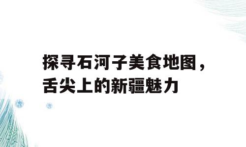 探寻石河子美食地图，舌尖上的新疆魅力