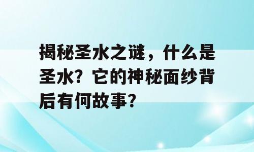 揭秘圣水之谜，什么是圣水？它的神秘面纱背后有何故事？