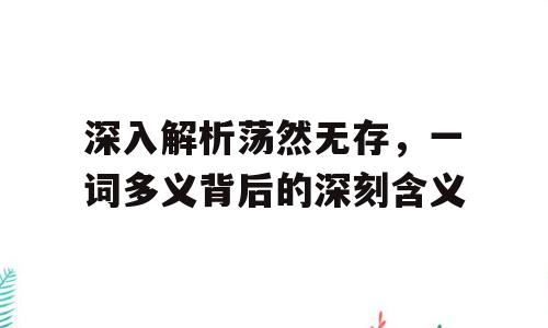 深入解析荡然无存，一词多义背后的深刻含义