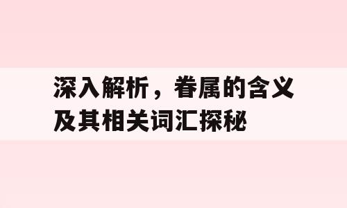 深入解析，眷属的含义及其相关词汇探秘