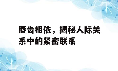 唇齿相依，揭秘人际关系中的紧密联系