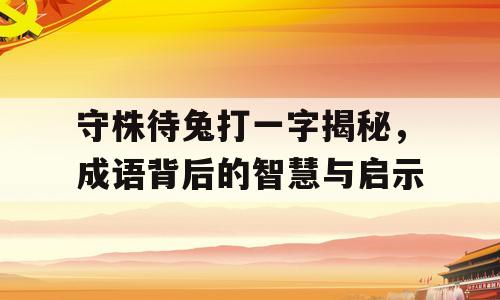 守株待兔打一字揭秘，成语背后的智慧与启示