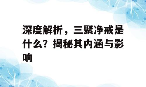 深度解析，三聚净戒是什么？揭秘其内涵与影响