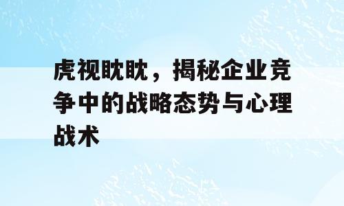虎视眈眈，揭秘企业竞争中的战略态势与心理战术