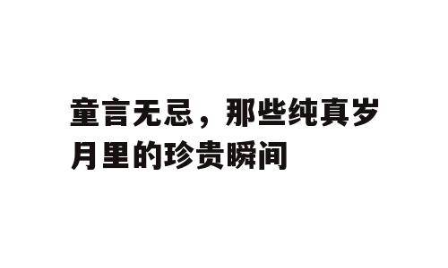 童言无忌，那些纯真岁月里的珍贵瞬间
