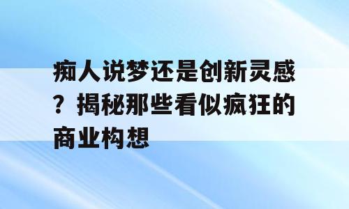 痴人说梦还是创新灵感？揭秘那些看似疯狂的商业构想