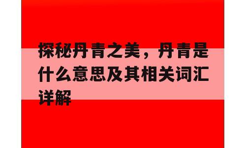 探秘丹青之美，丹青是什么意思及其相关词汇详解