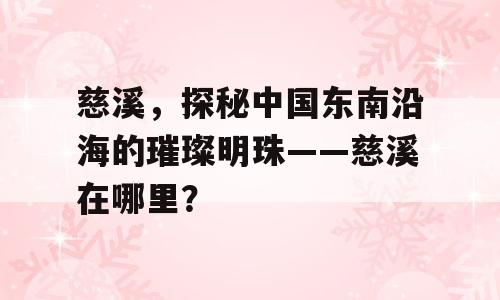 慈溪，探秘中国东南沿海的璀璨明珠——慈溪在哪里？