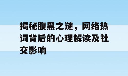 揭秘腹黑之谜，网络热词背后的心理解读及社交影响