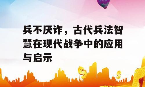 兵不厌诈，古代兵法智慧在现代战争中的应用与启示