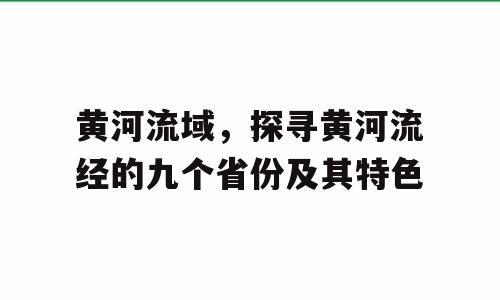 黄河流域，探寻黄河流经的九个省份及其特色