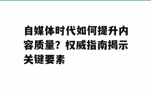 自媒体时代如何提升内容质量？权威指南揭示关键要素