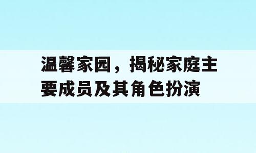温馨家园，揭秘家庭主要成员及其角色扮演