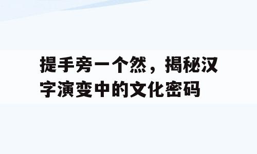 提手旁一个然，揭秘汉字演变中的文化密码