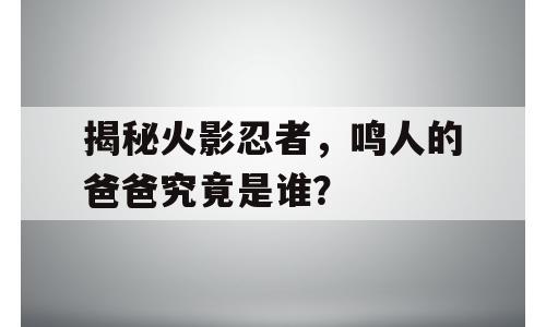 揭秘火影忍者，鸣人的爸爸究竟是谁？