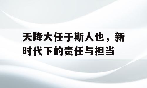 天降大任于斯人也，新时代下的责任与担当