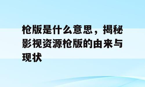 枪版是什么意思，揭秘影视资源枪版的由来与现状