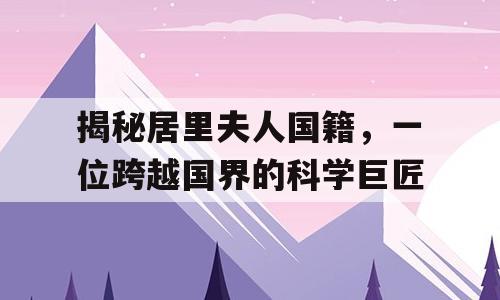 揭秘居里夫人国籍，一位跨越国界的科学巨匠