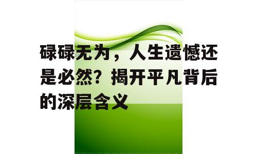 碌碌无为，人生遗憾还是必然？揭开平凡背后的深层含义