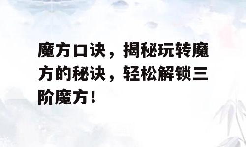 魔方口诀，揭秘玩转魔方的秘诀，轻松解锁三阶魔方！