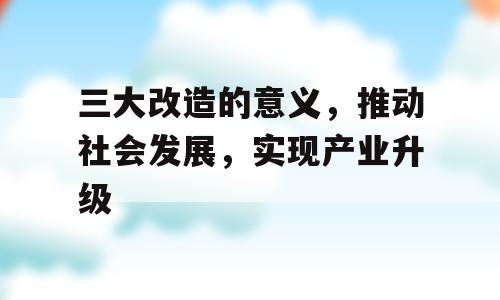 三大改造的意义，推动社会发展，实现产业升级