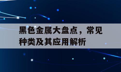 黑色金属大盘点，常见种类及其应用解析