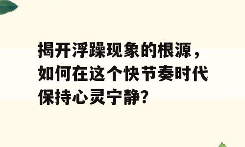 揭开浮躁现象的根源，如何在这个快节奏时代保持心灵宁静？