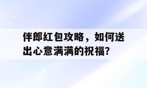 伴郎红包攻略，如何送出心意满满的祝福？