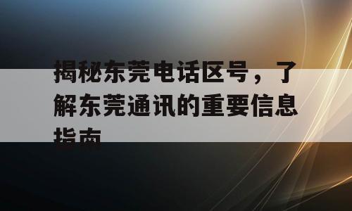 揭秘东莞电话区号，了解东莞通讯的重要信息指南
