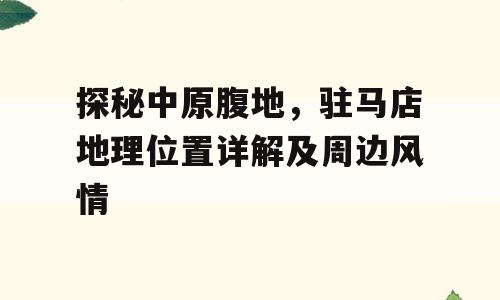 探秘中原腹地，驻马店地理位置详解及周边风情