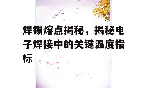焊锡熔点揭秘，揭秘电子焊接中的关键温度指标