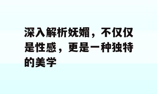 深入解析妩媚，不仅仅是性感，更是一种独特的美学