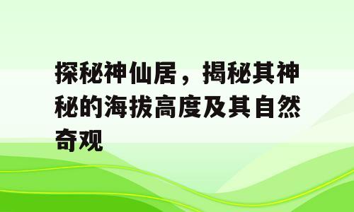 探秘神仙居，揭秘其神秘的海拔高度及其自然奇观